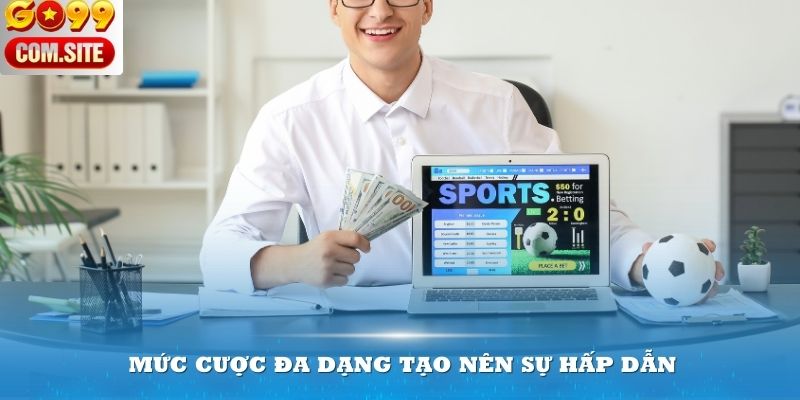 Mức cược đa dạng tạo nên sự hấp dẫn cho người chơi